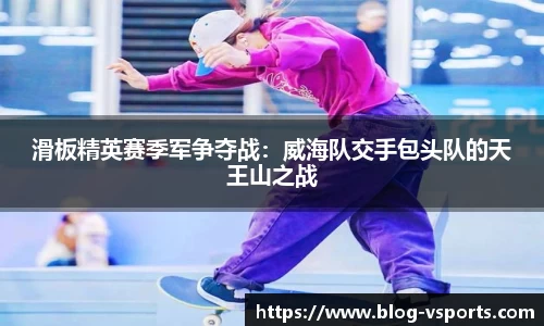 滑板精英赛季军争夺战：威海队交手包头队的天王山之战