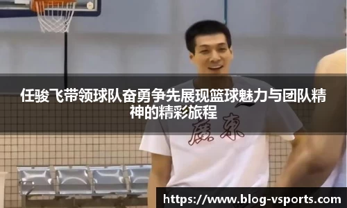 任骏飞带领球队奋勇争先展现篮球魅力与团队精神的精彩旅程