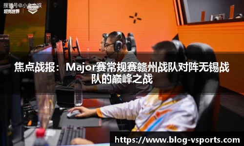 焦点战报：Major赛常规赛赣州战队对阵无锡战队的巅峰之战