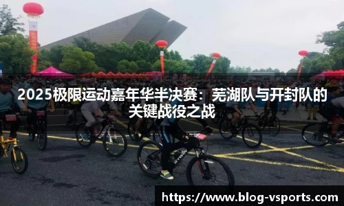 2025极限运动嘉年华半决赛：芜湖队与开封队的关键战役之战